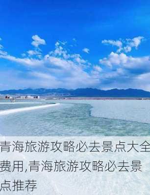 青海旅游攻略必去景点大全费用,青海旅游攻略必去景点推荐