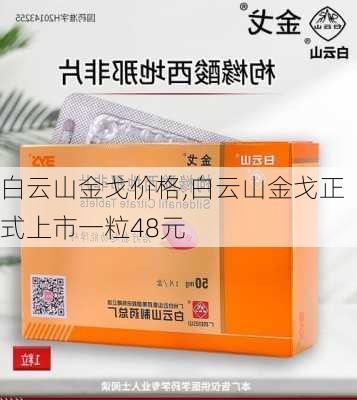 白云山金戈价格,白云山金戈正式上市一粒48元