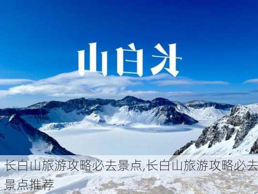 长白山旅游攻略必去景点,长白山旅游攻略必去景点推荐