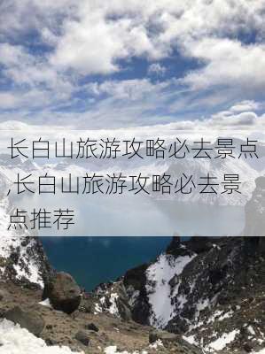 长白山旅游攻略必去景点,长白山旅游攻略必去景点推荐