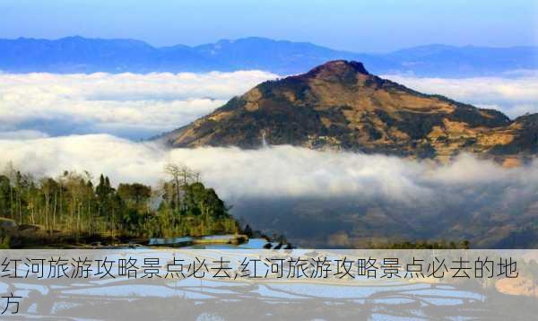 红河旅游攻略景点必去,红河旅游攻略景点必去的地方