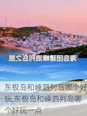 东极岛和嵊泗列岛哪个好玩,东极岛和嵊泗列岛哪个好玩一点