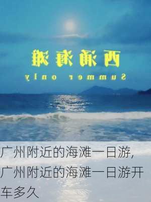 广州附近的海滩一日游,广州附近的海滩一日游开车多久