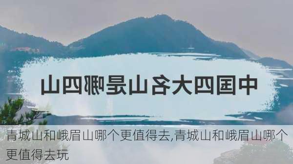 青城山和峨眉山哪个更值得去,青城山和峨眉山哪个更值得去玩