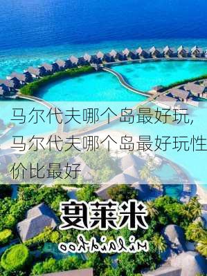 马尔代夫哪个岛最好玩,马尔代夫哪个岛最好玩性价比最好