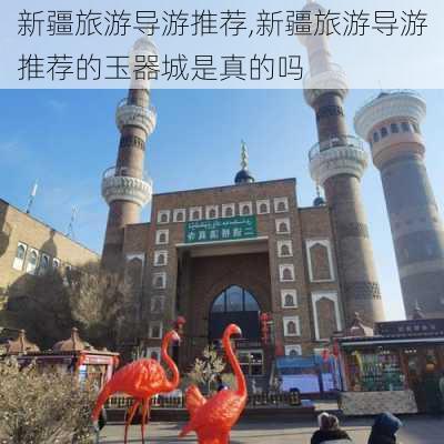 新疆旅游导游推荐,新疆旅游导游推荐的玉器城是真的吗