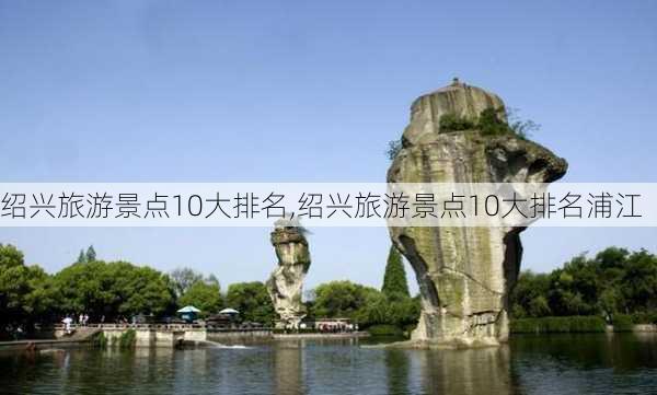 绍兴旅游景点10大排名,绍兴旅游景点10大排名浦江