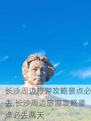 长沙周边旅游攻略景点必去,长沙周边旅游攻略景点必去两天