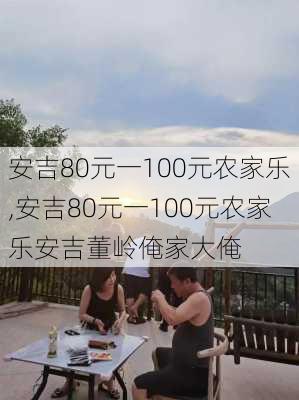 安吉80元一100元农家乐,安吉80元一100元农家乐安吉董岭俺家大俺