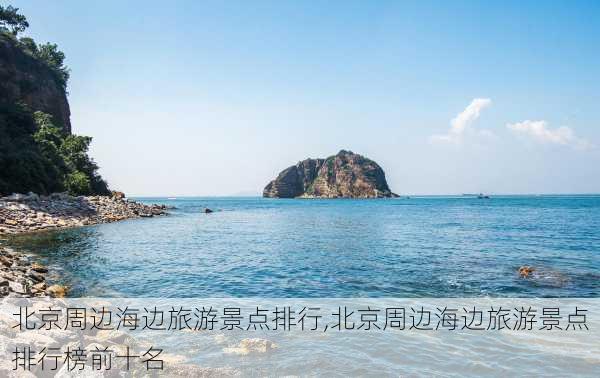 北京周边海边旅游景点排行,北京周边海边旅游景点排行榜前十名