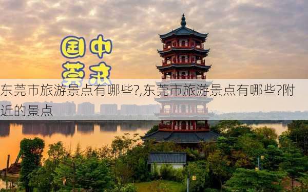 东莞市旅游景点有哪些?,东莞市旅游景点有哪些?附近的景点