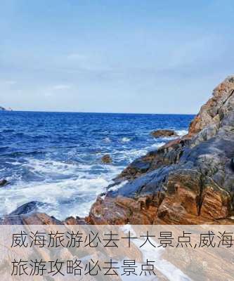 威海旅游必去十大景点,威海旅游攻略必去景点