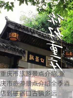 重庆市旅游景点介绍,重庆市旅游景点介绍全季酒店到磁器口古镇多远