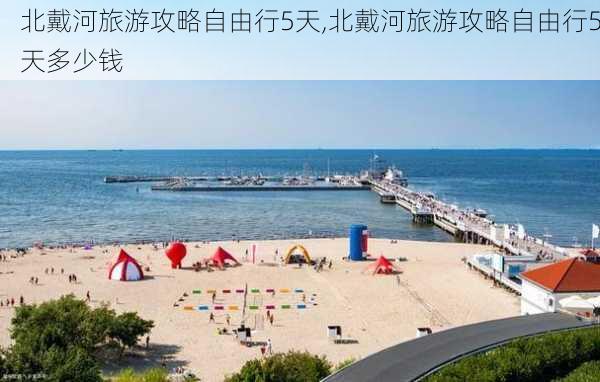 北戴河旅游攻略自由行5天,北戴河旅游攻略自由行5天多少钱