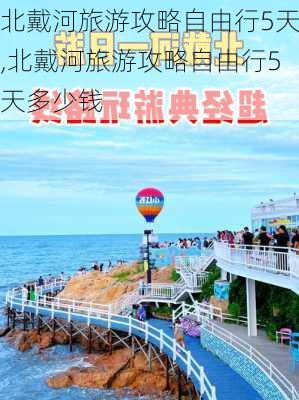 北戴河旅游攻略自由行5天,北戴河旅游攻略自由行5天多少钱