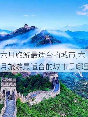 六月旅游最适合的城市,六月旅游最适合的城市是哪里