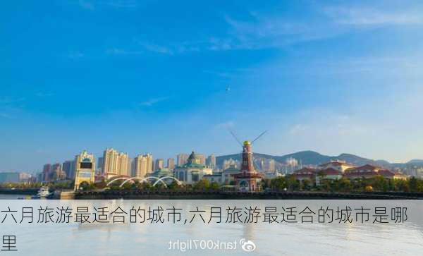 六月旅游最适合的城市,六月旅游最适合的城市是哪里