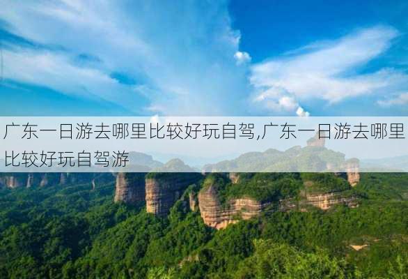 广东一日游去哪里比较好玩自驾,广东一日游去哪里比较好玩自驾游