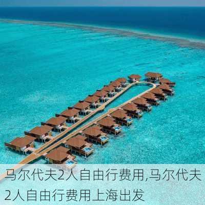 马尔代夫2人自由行费用,马尔代夫2人自由行费用上海出发