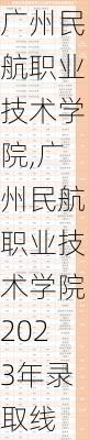 广州民航职业技术学院,广州民航职业技术学院2023年录取线