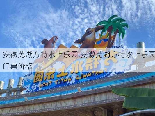 安徽芜湖方特水上乐园,安徽芜湖方特水上乐园门票价格