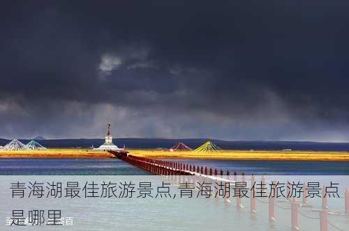 青海湖最佳旅游景点,青海湖最佳旅游景点是哪里