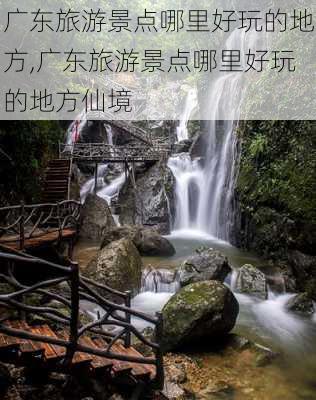 广东旅游景点哪里好玩的地方,广东旅游景点哪里好玩的地方仙境