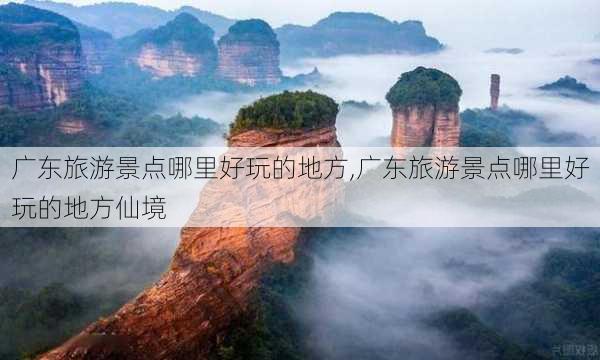 广东旅游景点哪里好玩的地方,广东旅游景点哪里好玩的地方仙境