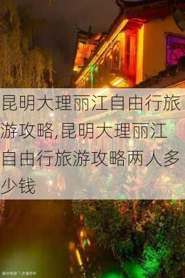 昆明大理丽江自由行旅游攻略,昆明大理丽江自由行旅游攻略两人多少钱