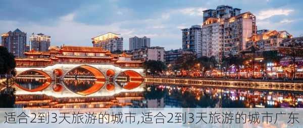 适合2到3天旅游的城市,适合2到3天旅游的城市广东