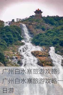 广州白水寨旅游攻略,广州白水寨旅游攻略一日游