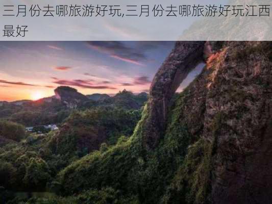 三月份去哪旅游好玩,三月份去哪旅游好玩江西最好