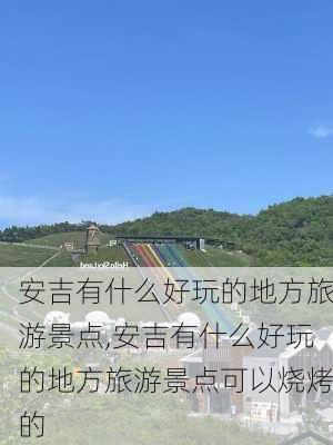 安吉有什么好玩的地方旅游景点,安吉有什么好玩的地方旅游景点可以烧烤的