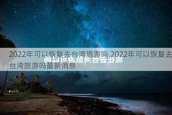 2022年可以恢复去台湾旅游吗,2022年可以恢复去台湾旅游吗最新消息