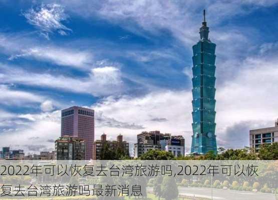 2022年可以恢复去台湾旅游吗,2022年可以恢复去台湾旅游吗最新消息