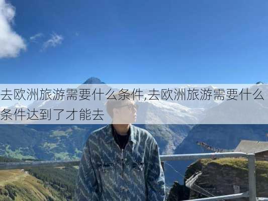 去欧洲旅游需要什么条件,去欧洲旅游需要什么条件达到了才能去