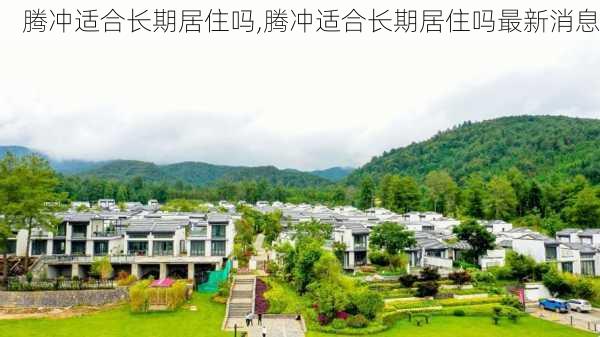 腾冲适合长期居住吗,腾冲适合长期居住吗最新消息