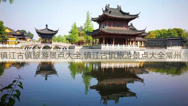 镇江古镇旅游景点大全,镇江古镇旅游景点大全常州