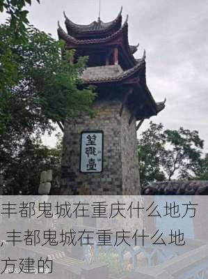 丰都鬼城在重庆什么地方,丰都鬼城在重庆什么地方建的