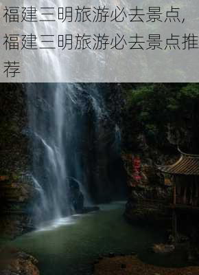 福建三明旅游必去景点,福建三明旅游必去景点推荐