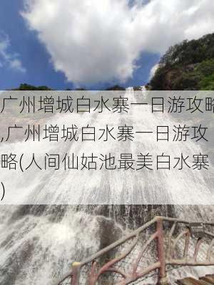 广州增城白水寨一日游攻略,广州增城白水寨一日游攻略(人间仙姑池最美白水寨)