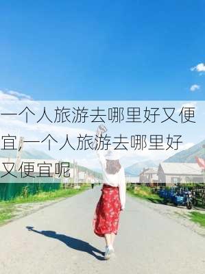 一个人旅游去哪里好又便宜,一个人旅游去哪里好又便宜呢