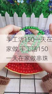 手工活150一天在家做,手工活150一天在家做串珠