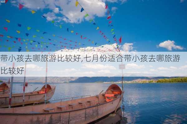 带小孩去哪旅游比较好,七月份适合带小孩去哪旅游比较好