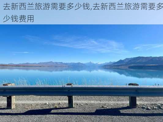 去新西兰旅游需要多少钱,去新西兰旅游需要多少钱费用