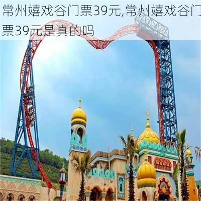 常州嬉戏谷门票39元,常州嬉戏谷门票39元是真的吗