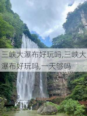 三峡大瀑布好玩吗,三峡大瀑布好玩吗,一天够吗