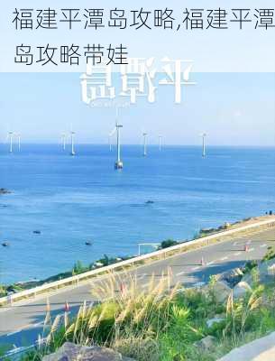 福建平潭岛攻略,福建平潭岛攻略带娃