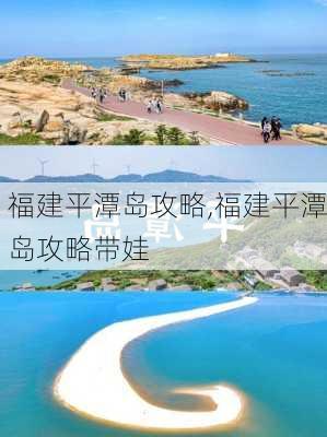 福建平潭岛攻略,福建平潭岛攻略带娃