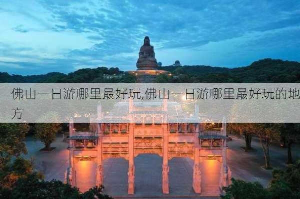 佛山一日游哪里最好玩,佛山一日游哪里最好玩的地方